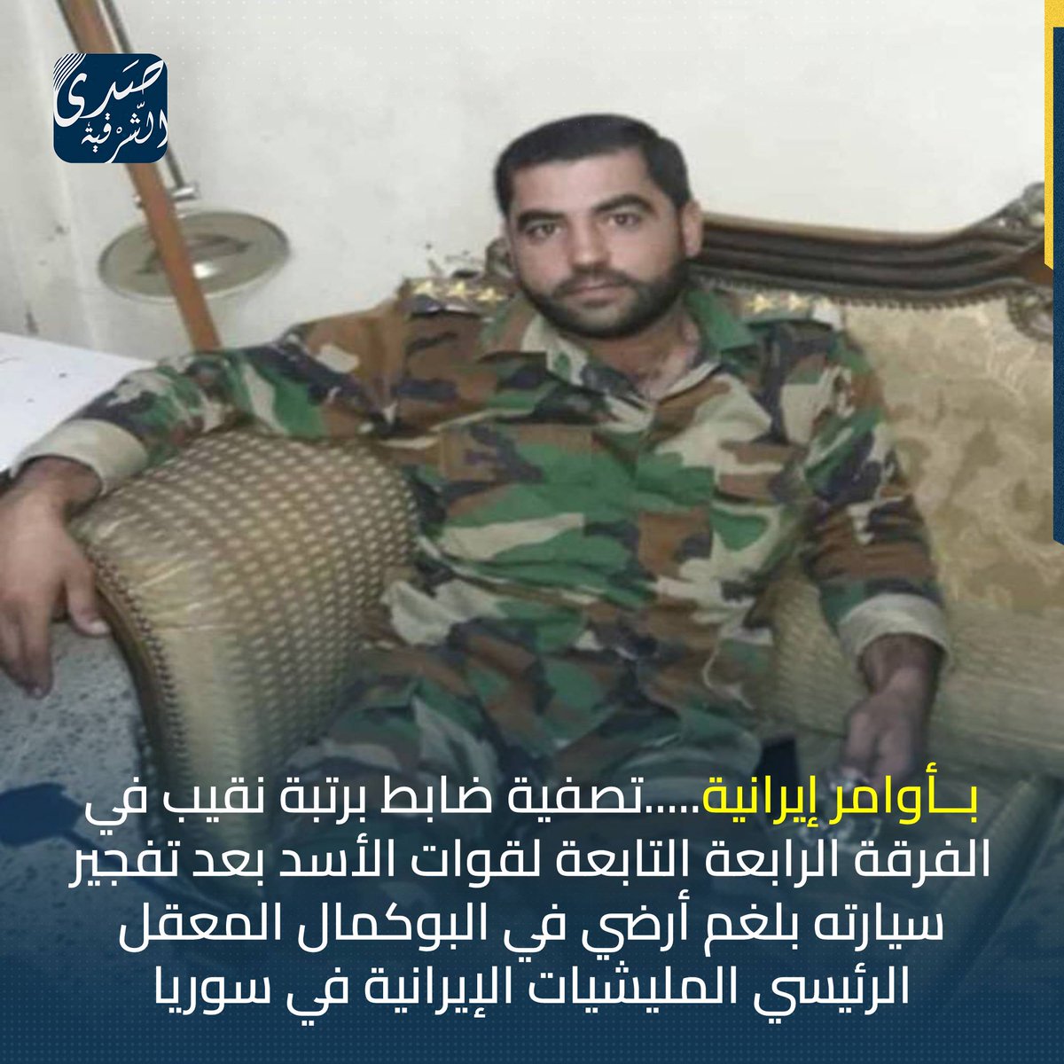 In al-Bukamal. The liquidation of an officer in al-Assad's forces by special Iranian orders reported the killing of Raed al-Aqra', a captain in the militia of the Fourth Division of al-Assad's forces, as a result of the explosion of a landmine in his car in the Salhia al-Bukamal area.