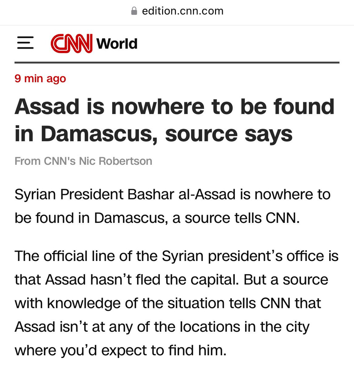 A  source with knowledge of the situation tells CNN that Assad isn’t at any of the locations in the city where you’d expect to find him. Assad’s Presidential Guard are no longer deployed at his usual place of residence, as they would be if he was there, the source said, fueling speculation he may have escaped Damascus