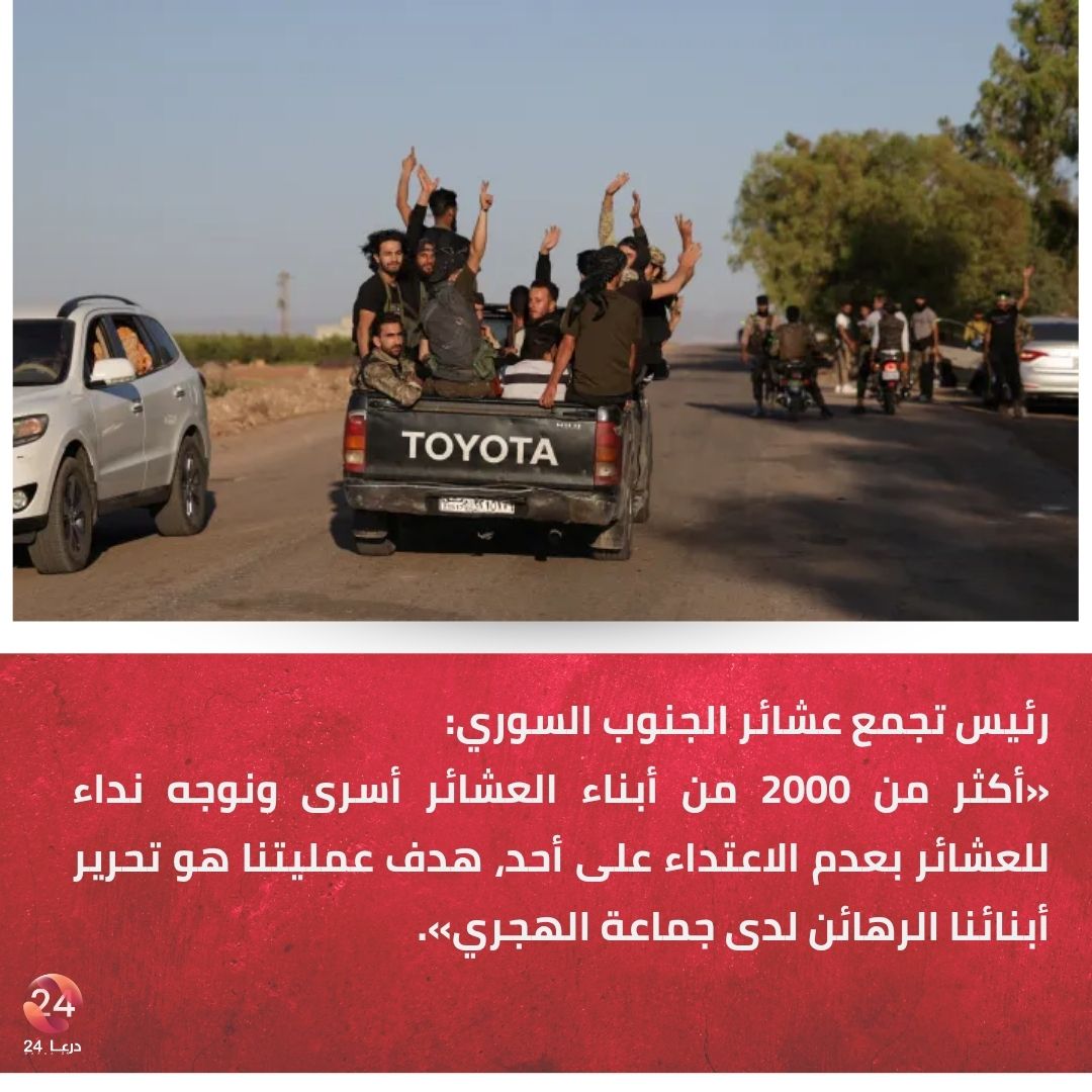 Head of the Southern Syrian Tribal Gathering in a statement to Al Jazeera: The situation is very difficult, more than 2,000 tribesmen are held captive by the Druze. We appeal to the tribes not to attack anyone, the goal of our operation is to free our sons who are being held hostage by the al-Hijri group. Sheikh Hikmat al-Hijri bears responsibility for what happened in Sweida. We call on the tribesmen not to commit any violations against our Druze brothers. We blame the government for leaving the tribes in Sweida under siege. We were surprised by the agreement that led to the withdrawal of government forces from Sweida