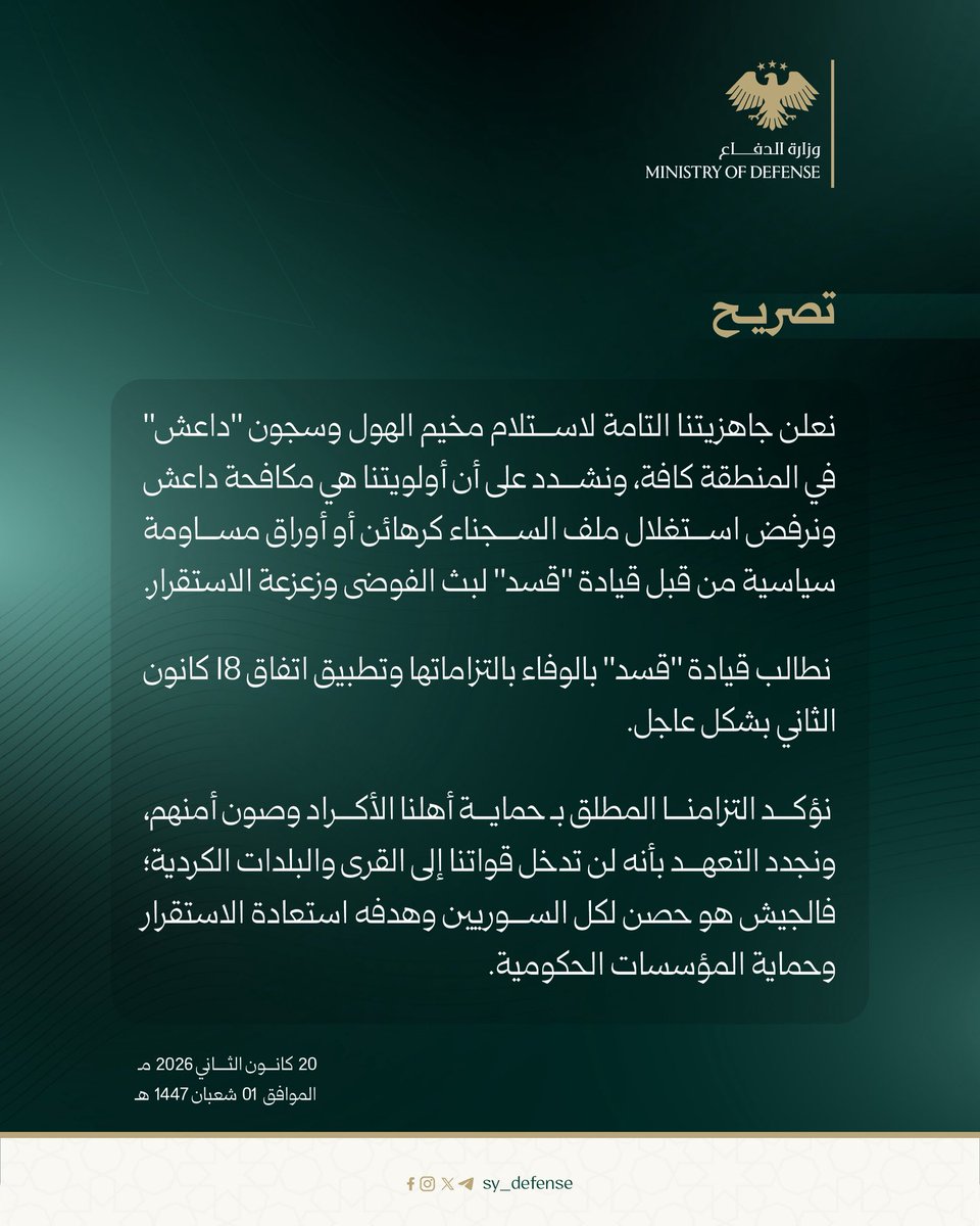 Statement from the Ministry of Defense regarding Al-Hol Camp and ISIS prisons: We announce our full readiness to take over Al-Hol Camp and all ISIS detention facilities in the region. We stress that our top priority is combating ISIS, and we firmly reject the exploitation of detainees as hostages or political bargaining tools by the leadership of the SDF to spread chaos and destabilize the situation. We call on the SDF leadership to fulfill its commitments and urgently implement the January 18 agreement. We reaffirm our absolute commitment to protecting our Kurdish people and safeguarding their security, and we renew our pledge that our forces will not enter Kurdish towns and villages. The army is a shield for all Syrians, and its mission is to restore stability and protect state institutions