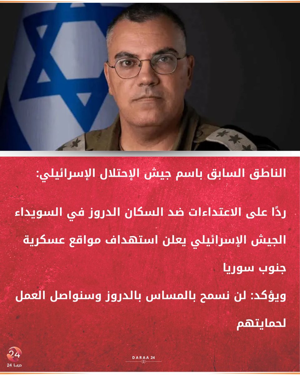 Israeli military spokesman Avichai Adraee posted a statement on his Facebook page saying: In response to the attacks against the Druze population in the Suwaida region: The Israeli army is attacking Syrian regime infrastructure in southern Syria. He added that during the night, the army attacked a headquarters and military equipment in Syrian regime military camps in southern Syria, following the events that took place in Suwaida yesterday, which he said included attacks on Druze citizens. He emphasized that the army will not allow harm to come to the Druze in Syria and that it will continue to work to protect them, noting that it is monitoring developments in southern Syria and will act according to instructions from the political leadership. In a related context, the Suwaida Governorate witnessed an escalation on the ground last night, as explosions were heard resulting from mortar shells falling in various areas within the city, coinciding with military movements and reinforcements towards the western Suwaida countryside, after targeting sites belonging to the Internal Security Forces with mortar shells, which contributed to the escalation of tension in the region.