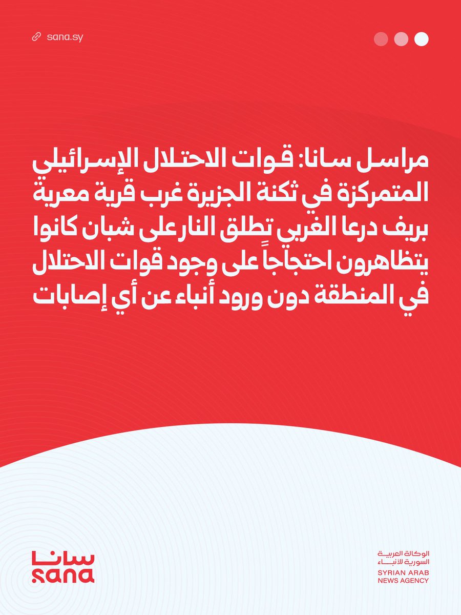 SANA correspondent: Israeli forces stationed at the Al-Jazira barracks west of the village of Ma'ariya in western Daraa countryside opened fire on rioters who were demonstrating against the presence of Israeli forces in the area. No injuries have been reported